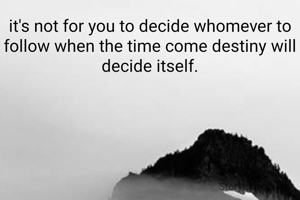it's not for you to decide whomever to follow when the time come destiny will decide itself.