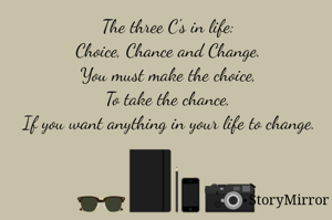 The three C's in life:
Choice, Chance and Change.
You must make the choice,
To take the chance,
If you want anything in your life to change.