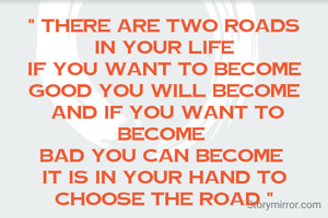 " There are two roads
in your life
if you want to become good you will become
 and if you want to become 
bad you can become 
it is in your hand to choose the road "