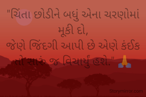 "ચિંતા છોડીને બધું એના ચરણોમાં મૂકી દો,
જેણે જિંદગી આપી છે એણે કંઈક તો સારું જ વિચાર્યું હશે." 🙏