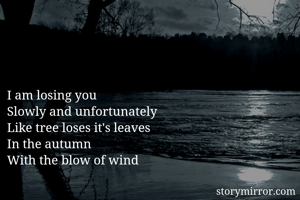 I am losing you 
Slowly and unfortunately 
Like tree loses it's leaves 
In the autumn 
With the blow of wind 
