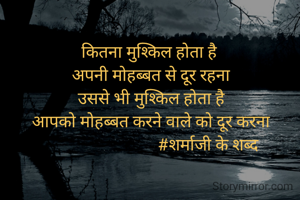कितना मुश्किल होता है 
अपनी मोहब्बत से दूर रहना
उससे भी मुश्किल होता है
आपको मोहब्बत करने वाले को दूर करना
                            #शर्माजी के शब्द