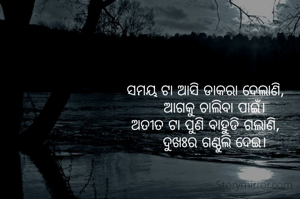 ସମୟ ଟା ଆସି ଡାକରା ଦେଲାଣି,
    ଆଗକୁ ଚାଲିବା ପାଇଁ।
ଅତୀତ ଟା ପୁଣି ବାହୁଡି ଗଲାଣି,
    ଦୁଖଃର ଗଣ୍ଠୁଲି ଦେଇ।