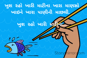 ખુશ રહો ખારી માટીના ખારા માણસો ખાઇને ખારા પાણીની માછલી. 

ખુશ રહો ખારી માટીના...
