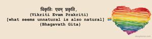 विकृतिः एवम्‌ प्रकृति,
(Vikriti Evam Prakriti)
[what seems unnatural is also natural] 🏳️‍🌈
 {Bhagavath Gita}