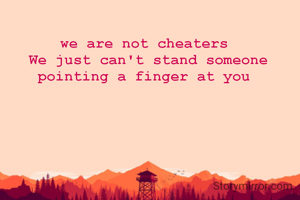 we are not cheaters
 We just can't stand someone pointing a finger at you