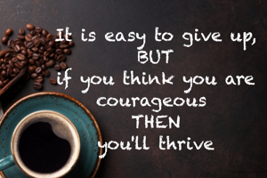 It is easy to give up,
BUT
if you think you are courageous 
THEN
you'll thrive