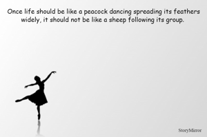 Once life should be like a peacock dancing spreading its feathers widely, it should not be like a sheep following its group. 



