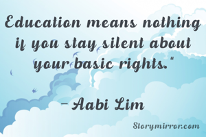 Education means nothing if you stay silent about your basic rights.”

- Aabi Lim