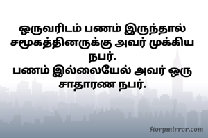 ஒருவரிடம் பணம் இருந்தால் சமூகத்தினருக்கு அவர் முக்கிய நபர்.
பணம் இல்லையேல் அவர் ஒரு சாதாரண நபர்.