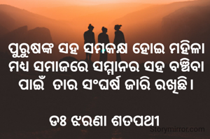 ପୁରୁଷଙ୍କ ସହ ସମକକ୍ଷ ହୋଇ ମହିଳା ମଧ୍ୟ ସମାଜରେ ସମ୍ମାନର ସହ ବଞ୍ଚିବା ପାଇଁ  ତାର ସଂଘର୍ଷ ଜାରି ରଖିଛି।

ଡଃ ଝରଣା ଶତପଥୀ 