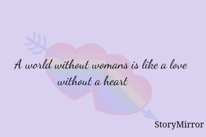 A world without womans is like a love without a heart     
         