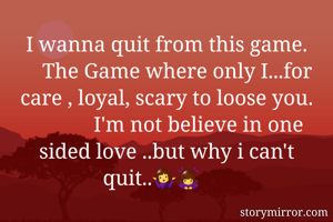 I wanna quit from this game.
    The Game where only I...for care , loyal, scary to loose you.
            I'm not believe in one sided love ..but why i can't quit..🤷‍♀️🙇‍♀️
