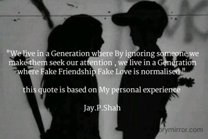 "We live in a Generation where By ignoring someone we make them seek our attention , we live in a Generation where Fake Friendship Fake Love is normalised " 

this quote is based on My personal experience 

Jay.P.Shah