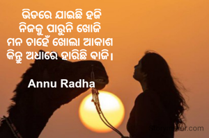 ଭିଡରେ ଯାଇଛି ହଜି
ନିଜକୁ ପାରୁନି ଖୋଜି 
ମନ ଚାହେଁ ଖୋଲା ଆକାଶ 
କିନ୍ତୁ ଅଧାରେ ହାରିଛି ଵାଜି। 

Annu Radha