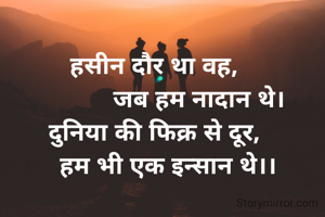 हसीन दौर था वह,
             जब हम नादान थे।
दुनिया की फिक्र से दूर,
    हम भी एक इन्सान थे।।