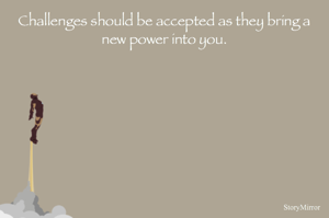 Challenges should be accepted as they bring a new power into you.