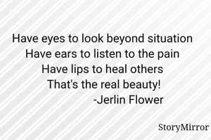 Have eyes to look beyond situation
Have ears to listen to the pain
Have lips to heal others
 That's the real beauty!
                  -Jerlin Flower