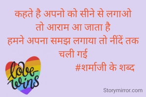 कहते है अपनो को सीने से लगाओ
तो आराम आ जाता है
हमने अपना समझ लगाया तो नींदें तक चली गई
                          #शर्माजी के शब्द