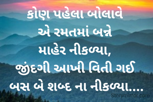 કોણ પહેલા બોલાવે 
એ રમતમાં બન્ને 
માહેર નીકળ્યા, 
જીંદગી આખી વિતી ગઈ 
બસ બે શબ્દ ના નીકળ્યા....