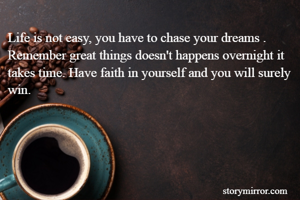 Life is not easy, you have to chase your dreams . Remember great things doesn't happens overnight it takes time. Have faith in yourself and you will surely win.