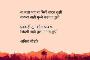 ना मला भय ना भिती वाटत तुझी
वादळा नाही मुळी धडगत तुझी

एवढाही तू नकोना घाबरू
जिंदगी नाही तुला मागत तुझी

अनिता बोडके