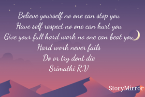 Believe yourself no one can stop you
Have self respect no one can hurt you
Give your full hard work no one can beat you
Hard work never fails
Do or try dont die
Srimathi R.V