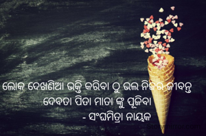 ଲୋକ ଦେଖଣିଆ ଭକ୍ତି କରିବା ଠୁ ଭଲ ନିଜର ଜୀବନ୍ତ ଦେବତା ପିତା ମାତା ଙ୍କୁ ପୂଜିବା
               - ସଂଘମିତ୍ରା ନାୟକ 