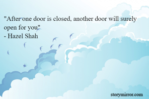 "After one door is closed, another door will surely open for you"
- Hazel Shah