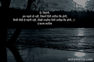 ऐ! ज़िदंगी, 
हम पहले तो नहीं, जिसनें तिरी तारीफ़ कि होगी,
मिर्ची मीठी है महंगी नहीं, तीख़ी तफ्तीश तिरी तारीख़ कि होगी...!!
ए'क़ल्ब-कातिब