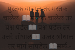 पुस्तक वाचाल तर मस्तक चालेल. 📖मस्तक चालेल तर प्रश्न पडेल📖 प्रश्न पडेल तर उत्तरे शोधाल📖 ऊत्तर शोधाल तर मार्ग सापडेल 📖मार्ग सापडेल तर ज्ञान मिळेल📖 ज्ञान मिळेल तर प्रगती होइल📖 प्रगती झालयास आयुष्याचा अर्थ कळेल 📖अर्थ कळलयास स्वताःची किंमत समजेल.📖किंमत समजली तर समाज विचार बदलेल📖 विचार  बदललयास परिवर्तन घडेल 📖जागतिक पुस्तक दिवस शुभेच्छा 🌹🌹🌹🌹🌹