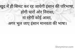खुद में ही सिमट कर रह जायेगी इंसान की परिभाषा, 
होगी चारों ओर निराशा,
ना रहेगी कोई आशा, 
अगर भूल जाए इंसान मानवता की भाषा।