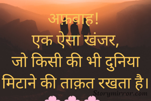 अफ़वाह! 
एक ऐसा खंजर,
जो किसी की भी दुनिया मिटाने की ताक़त रखता है।
---🌸🌸🌸----