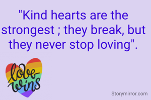 "Kind hearts are the strongest ; they break, but they never stop loving".