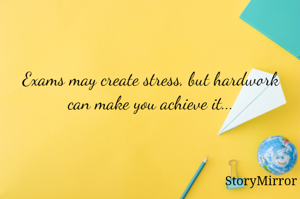 Exams may create stress, but hardwork can make you achieve it...
