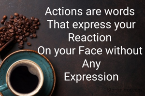 Actions are words 
That express your Reaction 
On your Face without 
Any
Expression