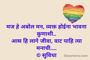 मज हे अबोल मन, व्यक्त होईना भावना कुणाशी..
आस हि लागे जीवा, वाट पाहि त्या मनाची....
© सुविधा