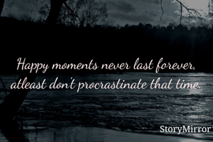 Happy moments never last forever, atleast don't procrastinate that time.