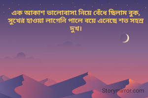 এক আকাশ ভালোবাসা নিয়ে বেঁধে ছিলাম বুক,
সুখের হাওয়া লাগেনি পালে বয়ে এনেছে শত সহস্র দুখ।