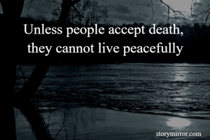 Unless people accept death, 
they cannot live peacefully