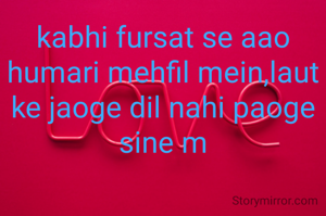 kabhi fursat se aao humari mehfil mein,laut ke jaoge dil nahi paoge sine m