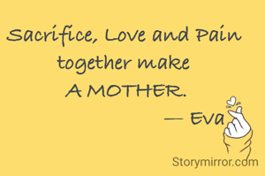 Sacrifice, Love and Pain together make
 A MOTHER.
                         — Eva