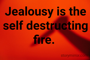 Jealousy is the self destructing fire. 