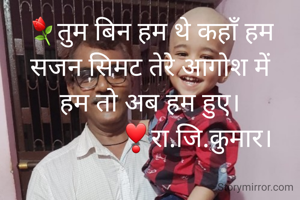 ⚘तुम बिन हम थे कहाँ हम
सजन सिमट तेरे आगोश में
हम तो अब हम हुए।
              ❣रा.जि.कुमार।