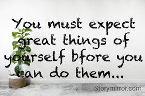 You must expect great things of yourself bfore you can do them... 