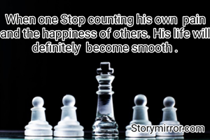 When one Stop counting his own  pain and the happiness of others. His life will definitely  become smooth .
