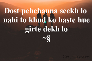 Dost pehchanna seekh lo 
nahi to khud ko haste hue girte dekh lo
~§