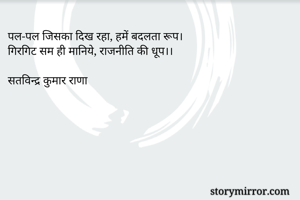 पल-पल जिसका दिख रहा, हमें बदलता रूप।
गिरगिट सम ही मानिये, राजनीति की धूप।।

सतविन्द्र कुमार राणा