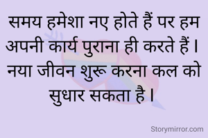 समय हमेशा नए होते हैं पर हम अपनी कार्य पुराना ही करते हैं I 
नया जीवन शुरू करना कल को सुधार सकता है I 