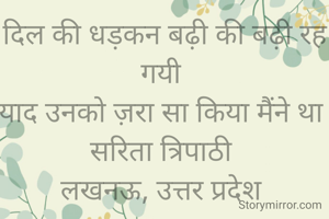 दिल की धड़कन बढ़ी की बढ़ी रह गयी 
याद उनको ज़रा सा किया मैंने था 
सरिता त्रिपाठी 
लखनऊ, उत्तर प्रदेश 